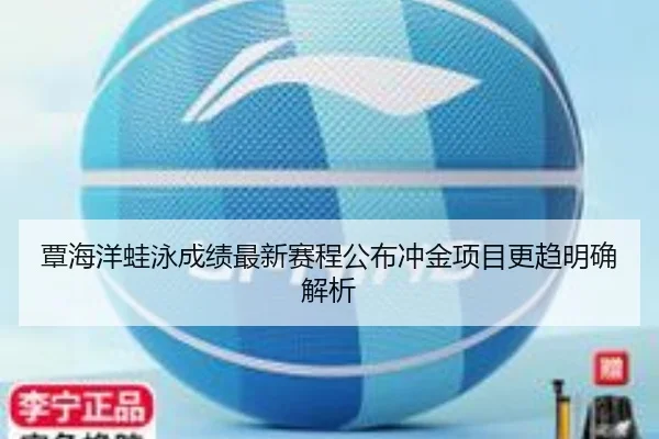覃海洋蛙泳成绩最新赛程公布冲金项目更趋明确解析