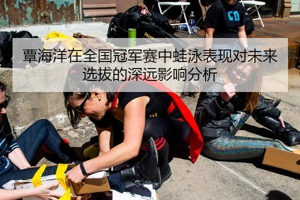 覃海洋在全国冠军赛中蛙泳表现对未来选拔的深远影响分析